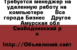 Требуется менеджер на удаленную работу на компьютере!!  - Все города Бизнес » Другое   . Амурская обл.,Свободненский р-н